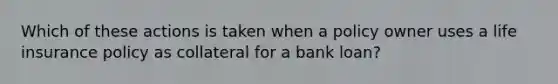 Which of these actions is taken when a policy owner uses a life insurance policy as collateral for a bank loan?