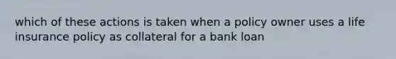 which of these actions is taken when a policy owner uses a life insurance policy as collateral for a bank loan