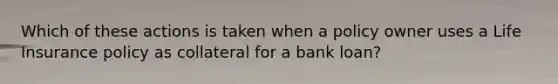 Which of these actions is taken when a policy owner uses a Life Insurance policy as collateral for a bank loan?