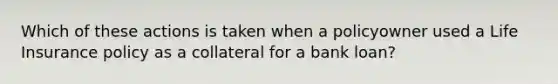 Which of these actions is taken when a policyowner used a Life Insurance policy as a collateral for a bank loan?