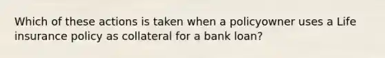 Which of these actions is taken when a policyowner uses a Life insurance policy as collateral for a bank loan?