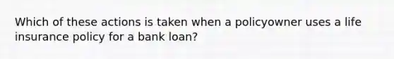 Which of these actions is taken when a policyowner uses a life insurance policy for a bank loan?