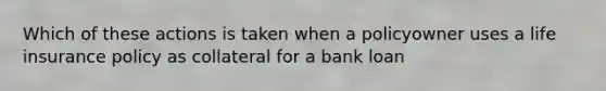 Which of these actions is taken when a policyowner uses a life insurance policy as collateral for a bank loan