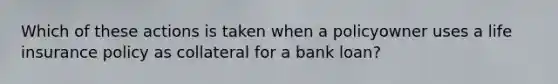 Which of these actions is taken when a policyowner uses a life insurance policy as collateral for a bank loan?