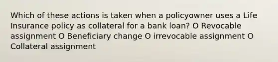 Which of these actions is taken when a policyowner uses a Life Insurance policy as collateral for a bank loan? O Revocable assignment O Beneficiary change O irrevocable assignment O Collateral assignment