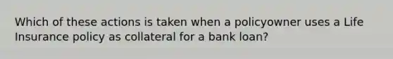 Which of these actions is taken when a policyowner uses a Life Insurance policy as collateral for a bank loan?