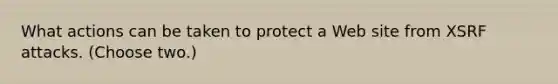 What actions can be taken to protect a Web site from XSRF attacks. (Choose two.)