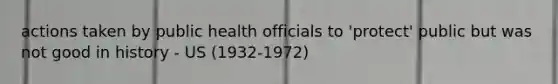 actions taken by public health officials to 'protect' public but was not good in history - US (1932-1972)