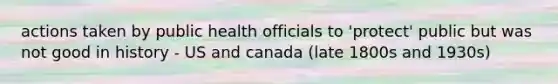 actions taken by public health officials to 'protect' public but was not good in history - US and canada (late 1800s and 1930s)