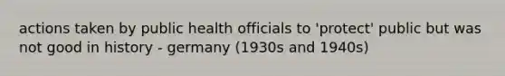 actions taken by public health officials to 'protect' public but was not good in history - germany (1930s and 1940s)