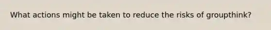 What actions might be taken to reduce the risks of groupthink?