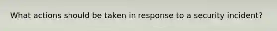 What actions should be taken in response to a security incident?