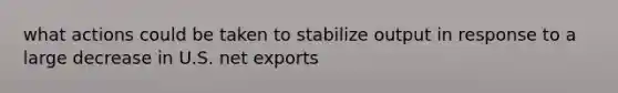 what actions could be taken to stabilize output in response to a large decrease in U.S. net exports