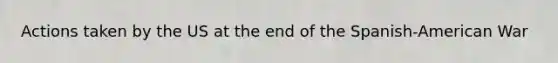 Actions taken by the US at the end of the Spanish-American War
