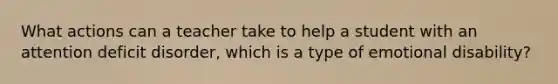 What actions can a teacher take to help a student with an attention deficit disorder, which is a type of emotional disability?