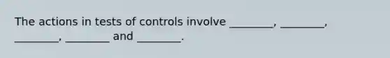 The actions in tests of controls involve ________, ________, ________, ________ and ________.