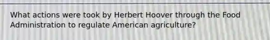 What actions were took by Herbert Hoover through the Food Administration to regulate American agriculture?