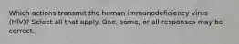 Which actions transmit the human immunodeficiency virus (HIV)? Select all that apply. One, some, or all responses may be correct.