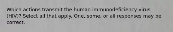 Which actions transmit the human immunodeficiency virus (HIV)? Select all that apply. One, some, or all responses may be correct.