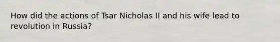 How did the actions of Tsar Nicholas II and his wife lead to revolution in Russia?