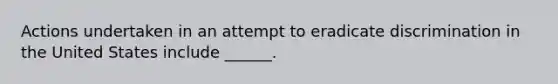 Actions undertaken in an attempt to eradicate discrimination in the United States include ______.