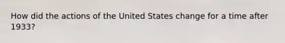 How did the actions of the United States change for a time after 1933?