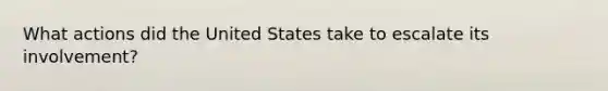 What actions did the United States take to escalate its involvement?