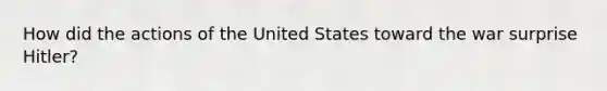 How did the actions of the United States toward the war surprise Hitler?