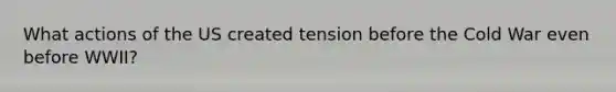 What actions of the US created tension before the Cold War even before WWII?