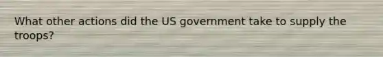 What other actions did the US government take to supply the troops?