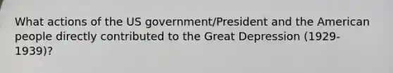 What actions of the US government/President and the American people directly contributed to the Great Depression (1929-1939)?