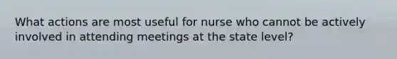 What actions are most useful for nurse who cannot be actively involved in attending meetings at the state level?