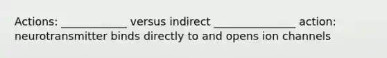 Actions: ____________ versus indirect _______________ action: neurotransmitter binds directly to and opens ion channels