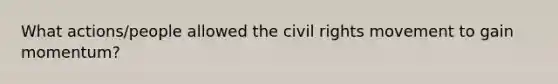 What actions/people allowed the civil rights movement to gain momentum?