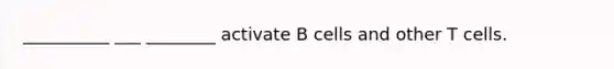 __________ ___ ________ activate B cells and other T cells.