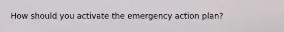 How should you activate the emergency action plan?