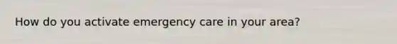 How do you activate emergency care in your area?