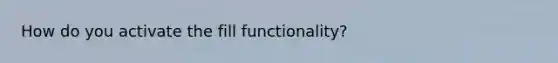 How do you activate the fill functionality?