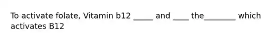 To activate folate, Vitamin b12 _____ and ____ the________ which activates B12