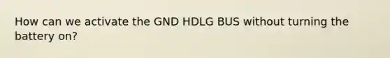 How can we activate the GND HDLG BUS without turning the battery on?