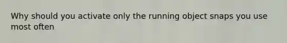 Why should you activate only the running object snaps you use most often