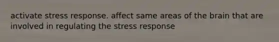 activate stress response. affect same areas of the brain that are involved in regulating the stress response