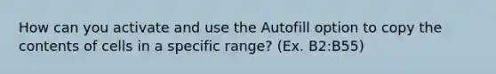 How can you activate and use the Autofill option to copy the contents of cells in a specific range? (Ex. B2:B55)