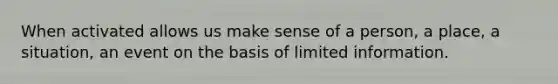 When activated allows us make sense of a person, a place, a situation, an event on the basis of limited information.