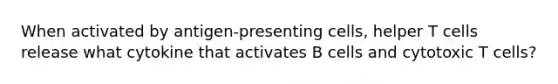 When activated by antigen-presenting cells, helper T cells release what cytokine that activates B cells and cytotoxic T cells?