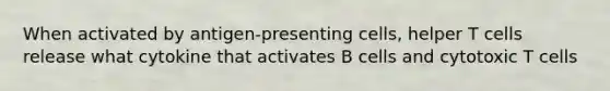 When activated by antigen-presenting cells, helper T cells release what cytokine that activates B cells and cytotoxic T cells