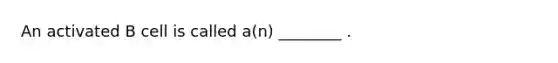 An activated B cell is called a(n) ________ .