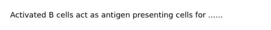 Activated B cells act as antigen presenting cells for ......