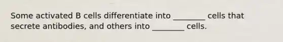 Some activated B cells differentiate into ________ cells that secrete antibodies, and others into ________ cells.