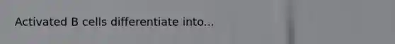 Activated B cells differentiate into...